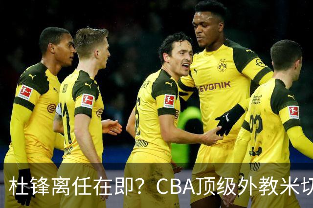 杜锋离任在即？CBA顶级外教米切尔或将加盟广东队，年薪预计破千万